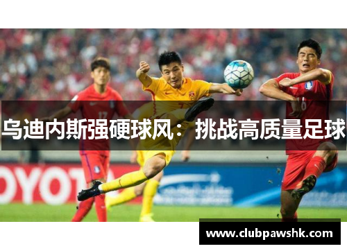 乌迪内斯强硬球风：挑战高质量足球